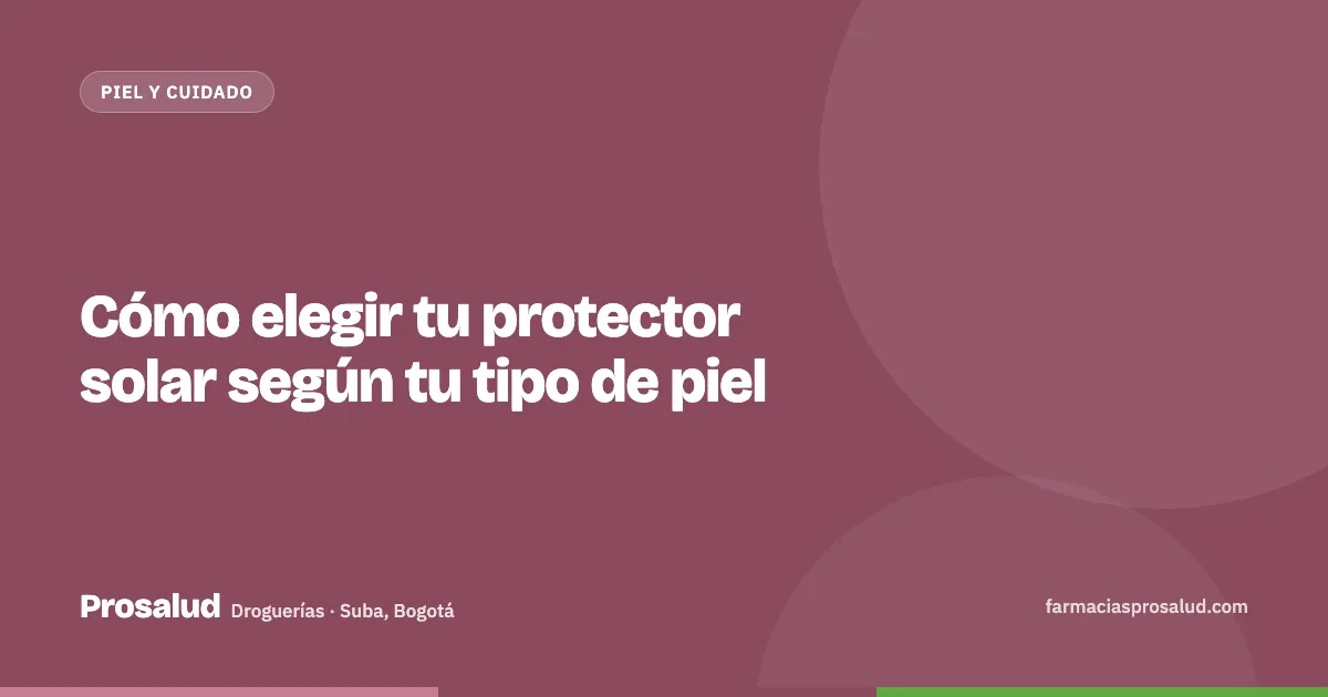 Cómo elegir tu protector solar según tu tipo de piel — Droguerías Prosalud, Suba, Bogotá