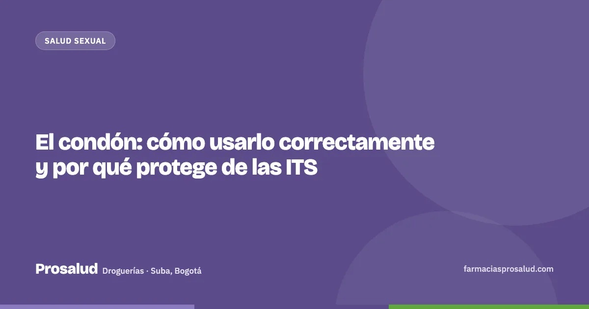 El condón: cómo usarlo correctamente y por qué protege de las ITS — Droguerías Prosalud, Suba, Bogotá