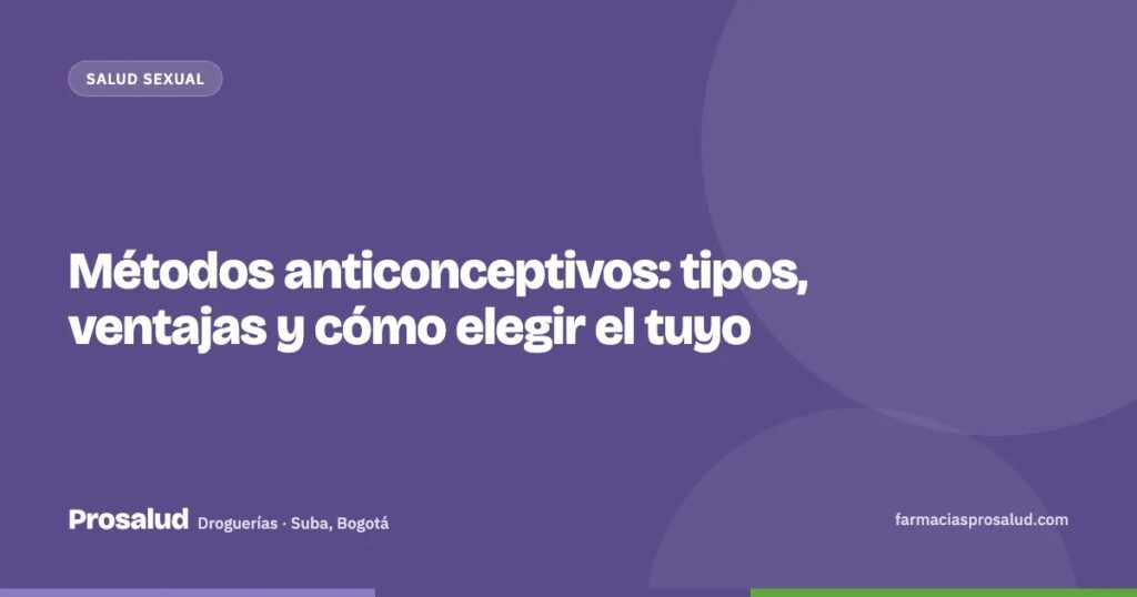 Métodos anticonceptivos: tipos, ventajas y cómo elegir el tuyo — Droguerías Prosalud, Suba, Bogotá