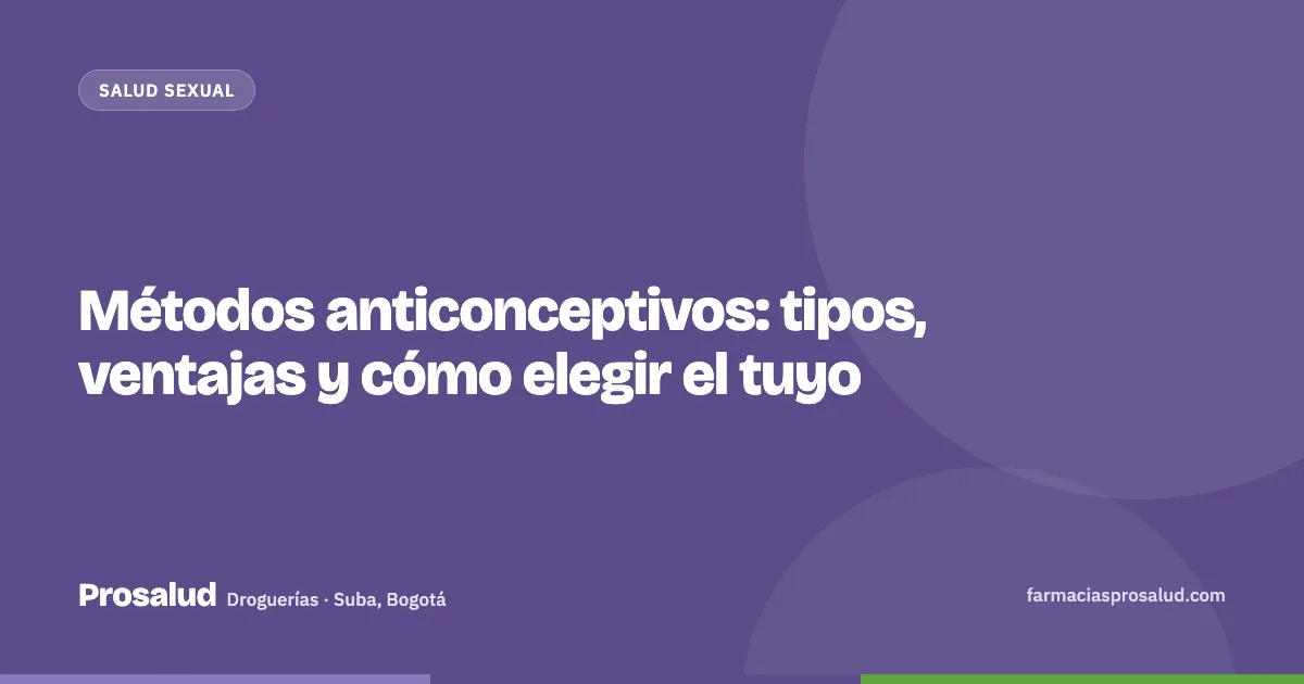 Métodos anticonceptivos: tipos, ventajas y cómo elegir el tuyo — Droguerías Prosalud, Suba, Bogotá