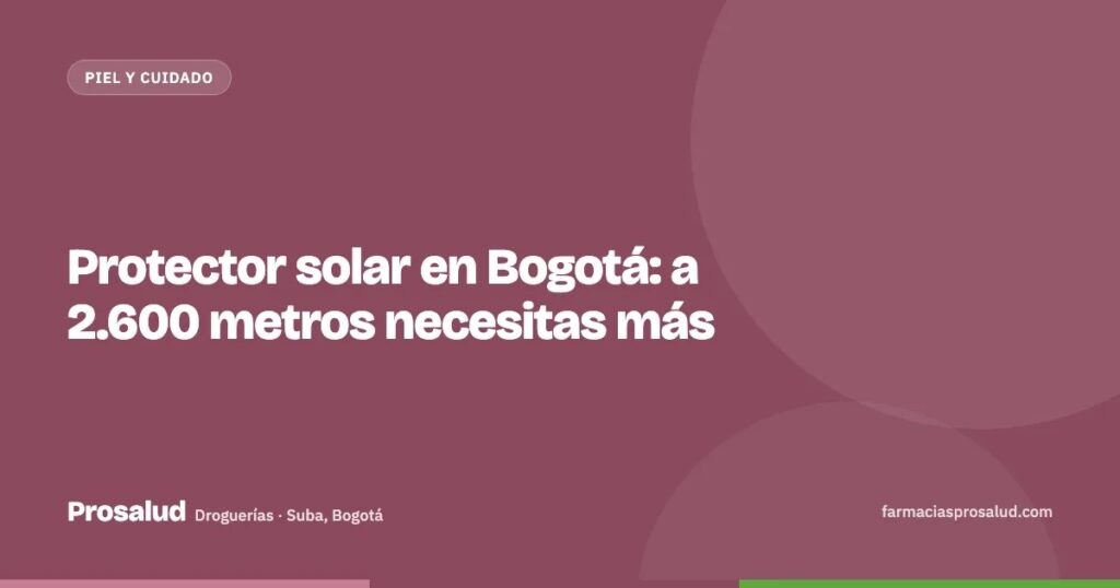 Protector solar en Bogotá: a 2.600 metros necesitas más — Droguerías Prosalud, Suba, Bogotá