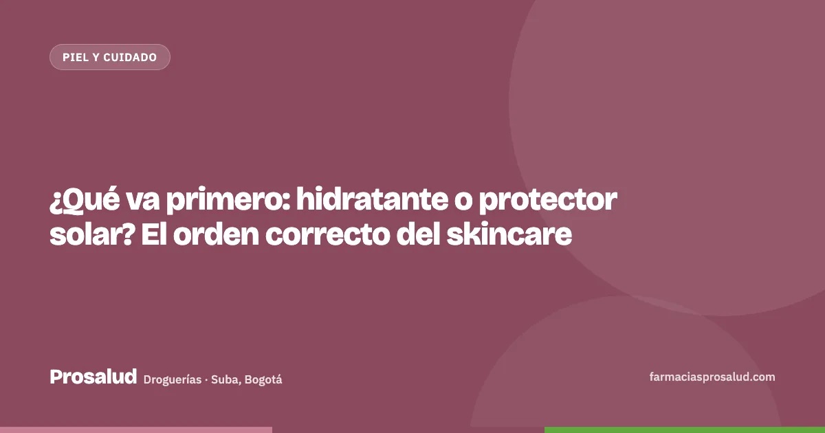 ¿Qué va primero: hidratante o protector solar? El orden correcto del skincare — Droguerías Prosalud, Suba, Bogotá