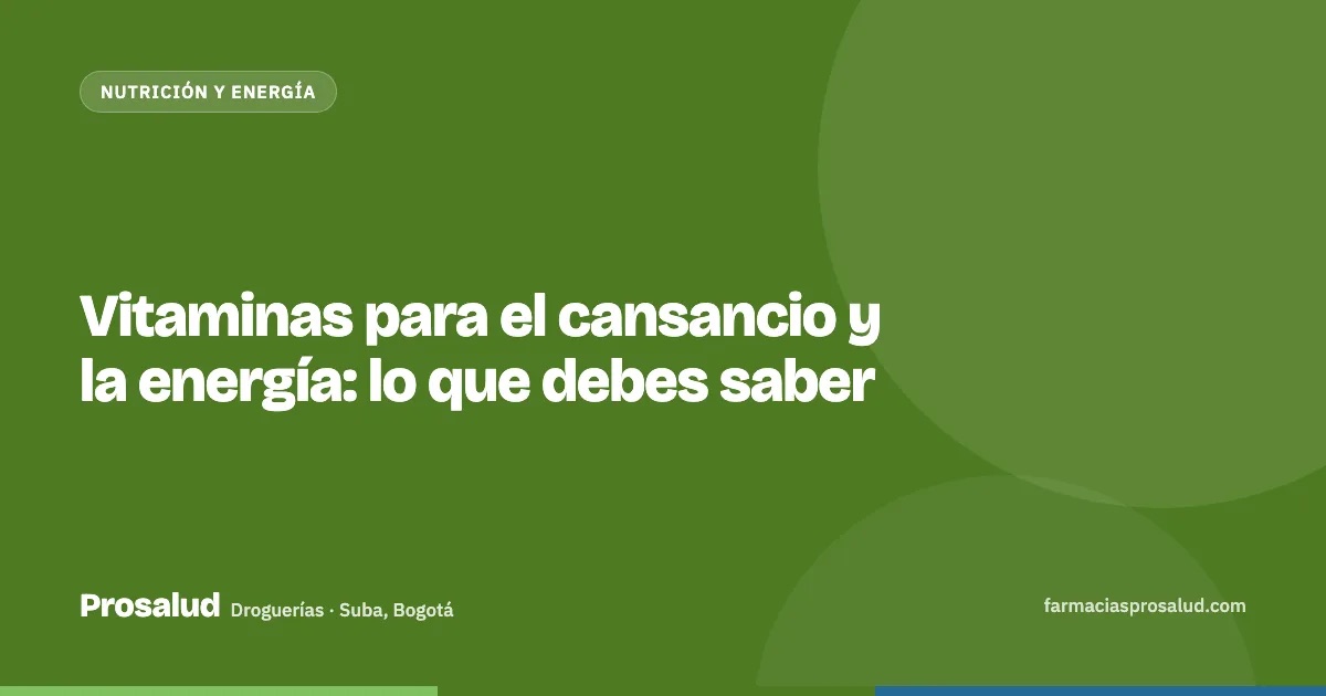 Vitaminas para el cansancio y la energía: lo que debes saber — Droguerías Prosalud, Suba, Bogotá